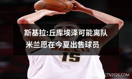 斯基拉:丘库埃泽可能离队 米兰愿在今夏出售球员