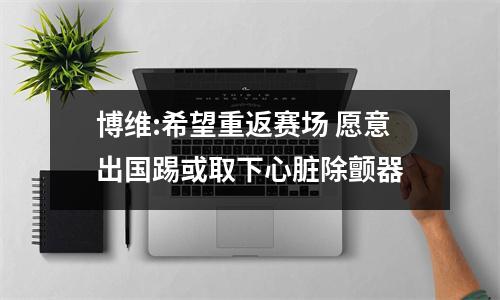 博维:希望重返赛场 愿意出国踢或取下心脏除颤器