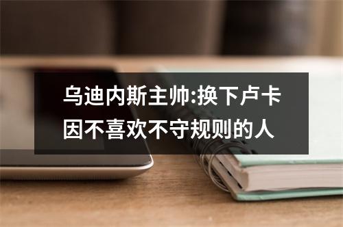 乌迪内斯主帅:换下卢卡因不喜欢不守规则的人