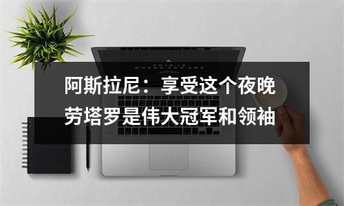 阿斯拉尼：享受这个夜晚 劳塔罗是伟大冠军和领袖