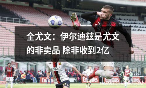 全尤文：伊尔迪兹是尤文的非卖品 除非收到2亿