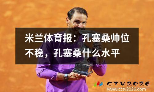 米兰体育报：孔塞桑帅位不稳，孔塞桑什么水平