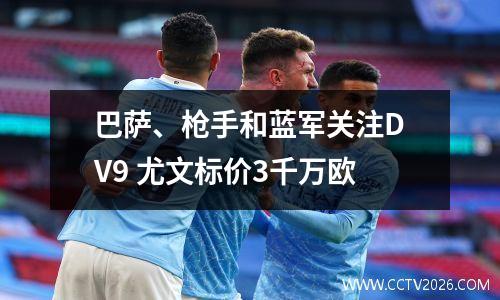 巴萨、枪手和蓝军关注DV9 尤文标价3千万欧