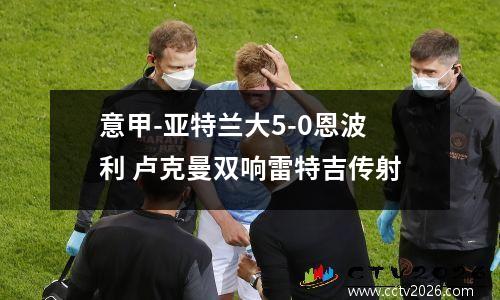 意甲-亚特兰大5-0恩波利 卢克曼双响雷特吉传射