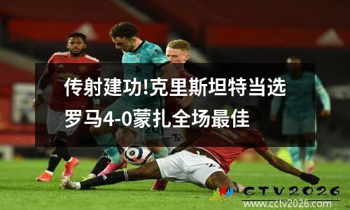 传射建功!克里斯坦特当选罗马4-0蒙扎全场最佳