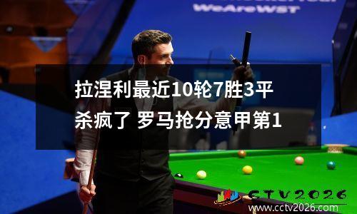 拉涅利最近10轮7胜3平杀疯了 罗马抢分意甲第1