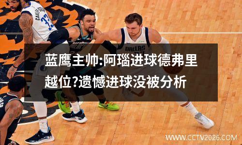 蓝鹰主帅:阿瑙进球德弗里越位?遗憾进球没被分析