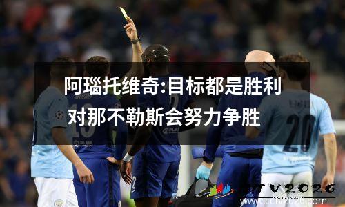 阿瑙托维奇:目标都是胜利 对那不勒斯会努力争胜