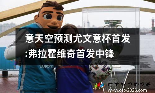 意天空预测尤文意杯首发:弗拉霍维奇首发中锋