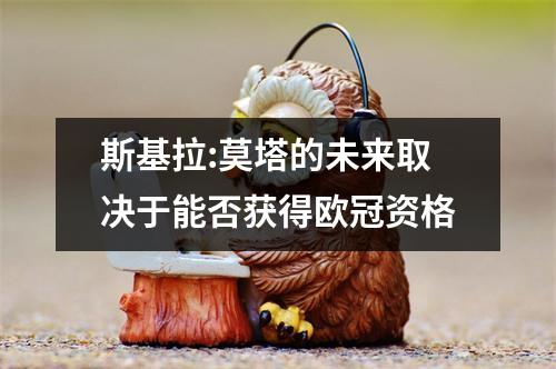 斯基拉:莫塔的未来取决于能否获得欧冠资格