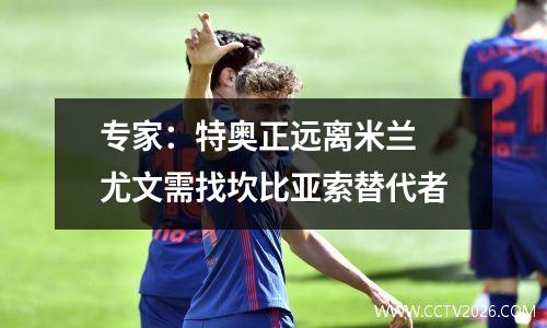 专家：特奥正远离米兰 尤文需找坎比亚索替代者