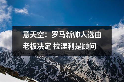 意天空：罗马新帅人选由老板决定 拉涅利是顾问