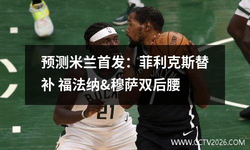 预测米兰首发：菲利克斯替补 福法纳&穆萨双后腰