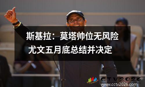 斯基拉：莫塔帅位无风险 尤文五月底总结并决定