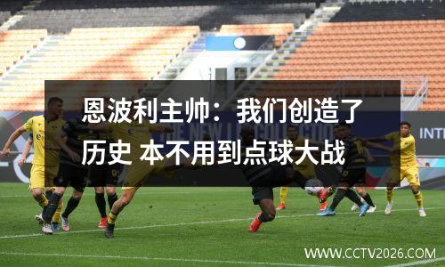 恩波利主帅：我们创造了历史 本不用到点球大战