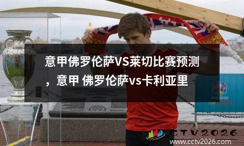 意甲佛罗伦萨VS莱切比赛预测，意甲 佛罗伦萨vs卡利亚里