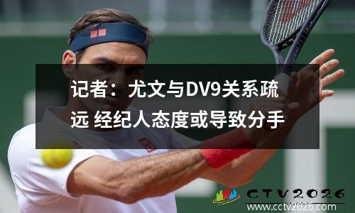 记者：尤文与DV9关系疏远 经纪人态度或导致分手