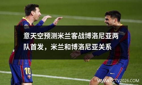 意天空预测米兰客战博洛尼亚两队首发，米兰和博洛尼亚关系