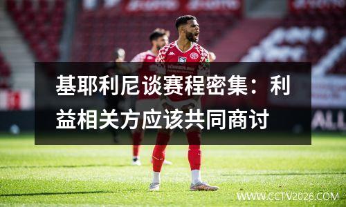 基耶利尼谈赛程密集：利益相关方应该共同商讨