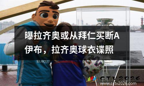 曝拉齐奥或从拜仁买断A伊布，拉齐奥球衣谍照