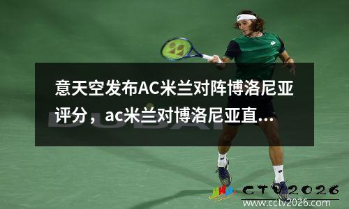 意天空发布AC米兰对阵博洛尼亚评分，ac米兰对博洛尼亚直播