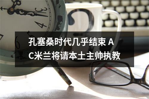 孔塞桑时代几乎结束 AC米兰将请本土主帅执教