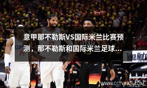 意甲那不勒斯VS国际米兰比赛预测，那不勒斯和国际米兰足球比赛