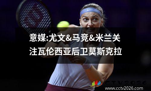 意媒:尤文&马竞&米兰关注瓦伦西亚后卫莫斯克拉