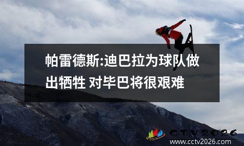 帕雷德斯:迪巴拉为球队做出牺牲 对毕巴将很艰难