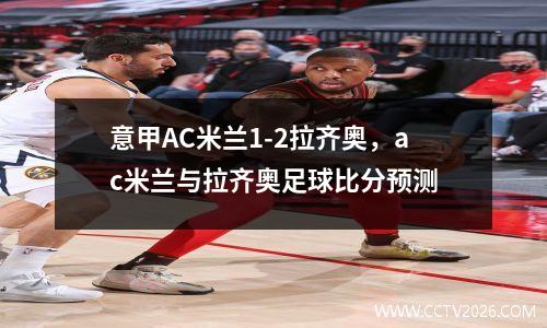 意甲AC米兰1-2拉齐奥，ac米兰与拉齐奥足球比分预测