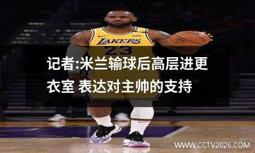 记者:米兰输球后高层进更衣室 表达对主帅的支持