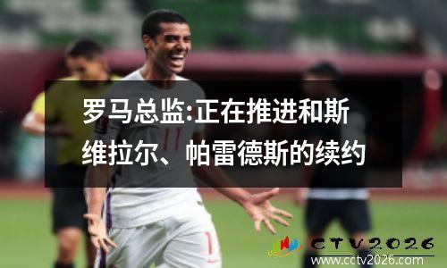 罗马总监:正在推进和斯维拉尔、帕雷德斯的续约