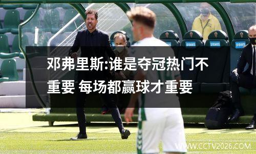 邓弗里斯:谁是夺冠热门不重要 每场都赢球才重要
