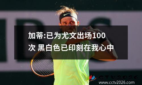 加蒂:已为尤文出场100次 黑白色已印刻在我心中
