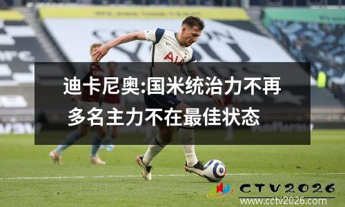 迪卡尼奥:国米统治力不再 多名主力不在最佳状态