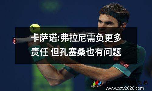 卡萨诺:弗拉尼需负更多责任 但孔塞桑也有问题