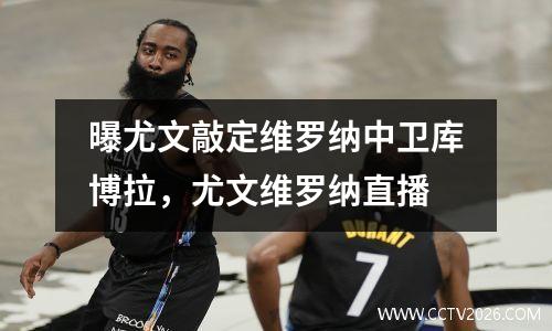 曝尤文敲定维罗纳中卫库博拉，尤文维罗纳直播