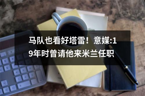 马队也看好塔雷！意媒:19年时曾请他来米兰任职