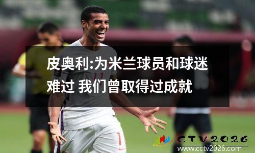 皮奥利:为米兰球员和球迷难过 我们曾取得过成就