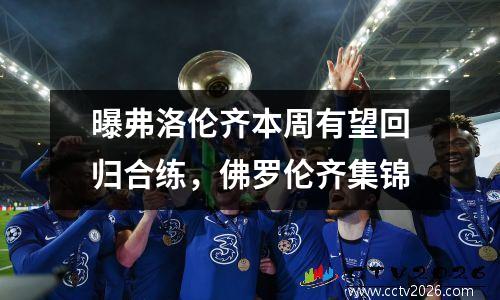 曝弗洛伦齐本周有望回归合练，佛罗伦齐集锦
