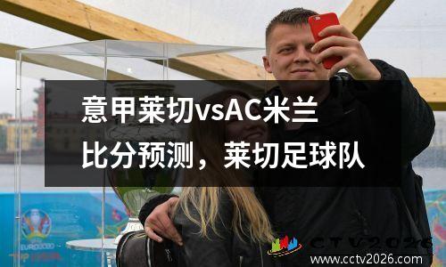 意甲莱切vsAC米兰比分预测，莱切足球队