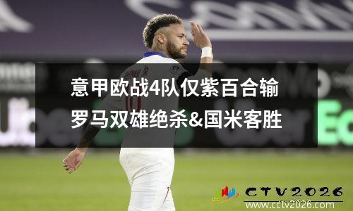 意甲欧战4队仅紫百合输 罗马双雄绝杀&国米客胜