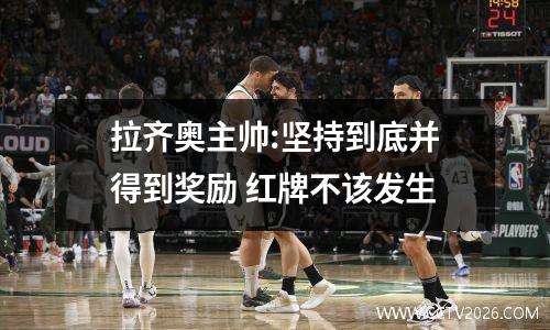 拉齐奥主帅:坚持到底并得到奖励 红牌不该发生