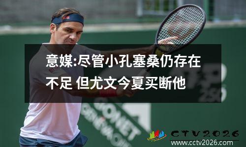 意媒:尽管小孔塞桑仍存在不足 但尤文今夏买断他