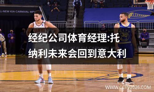 经纪公司体育经理:托纳利未来会回到意大利