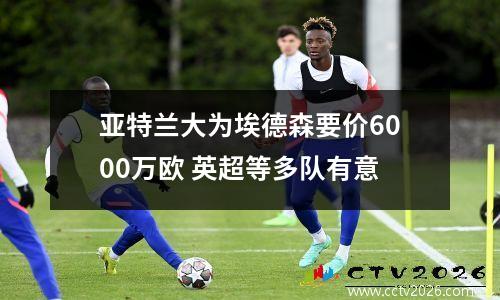 亚特兰大为埃德森要价6000万欧 英超等多队有意