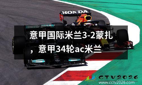 意甲国际米兰3-2蒙扎，意甲34轮ac米兰