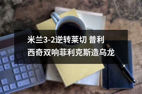 米兰3-2逆转莱切 普利西奇双响菲利克斯造乌龙