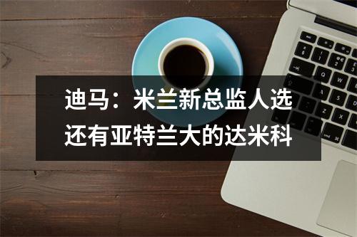 迪马：米兰新总监人选还有亚特兰大的达米科