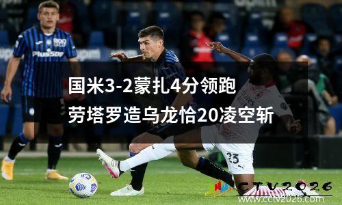 国米3-2蒙扎4分领跑 劳塔罗造乌龙恰20凌空斩